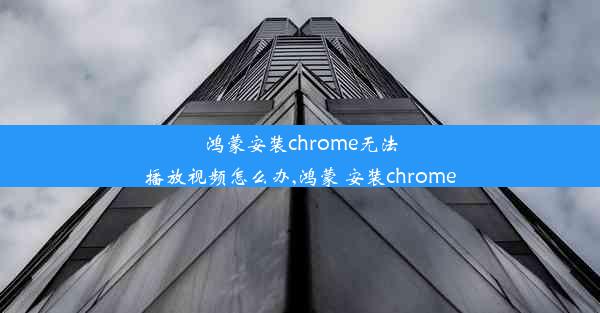 鸿蒙安装chrome无法播放视频怎么办,鸿蒙 安装chrome