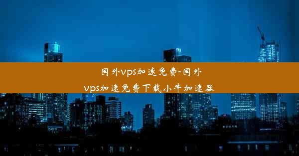 国外vps加速免费-国外vps加速免费下载小牛加速器