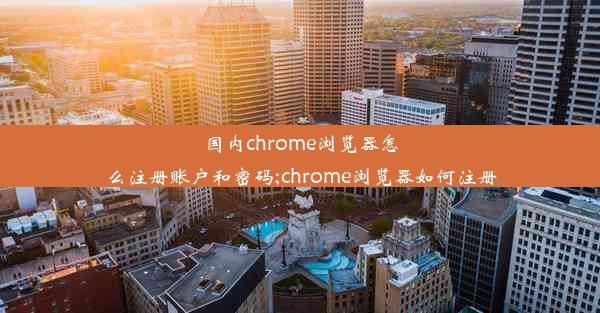 国内chrome浏览器怎么注册账户和密码;chrome浏览器如何注册