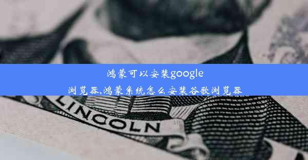 鸿蒙可以安装google浏览器,鸿蒙系统怎么安装谷歌浏览器