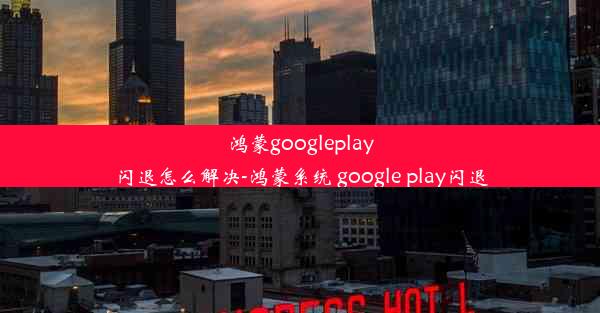 鸿蒙googleplay闪退怎么解决-鸿蒙系统 google play闪退