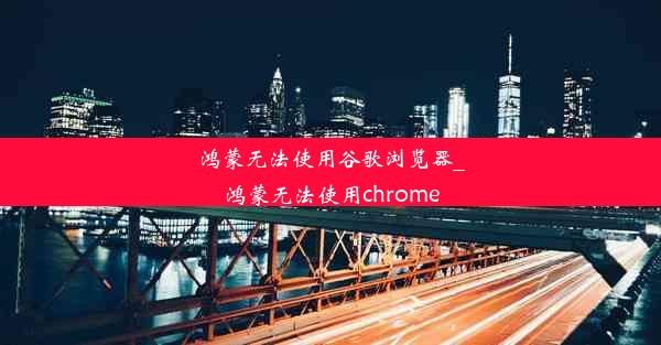 鸿蒙无法使用谷歌浏览器_鸿蒙无法使用chrome