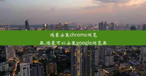 鸿蒙安装chrome浏览器,鸿蒙可以安装google浏览器