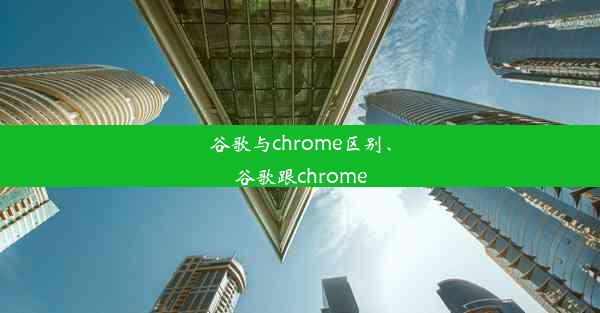 谷歌与chrome区别、谷歌跟chrome