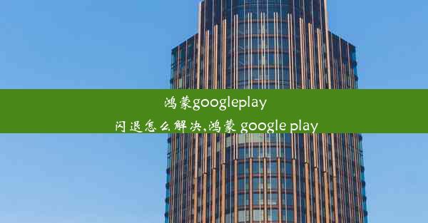 鸿蒙googleplay闪退怎么解决,鸿蒙 google play