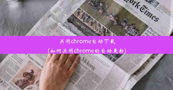 关闭chrome自动下载(如何关闭chrome的自动更新)