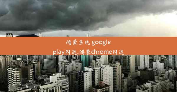 鸿蒙系统 google play闪退,鸿蒙chrome闪退