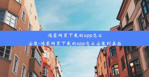 鸿蒙网页下载的app怎么安装-鸿蒙网页下载的app怎么安装到桌面