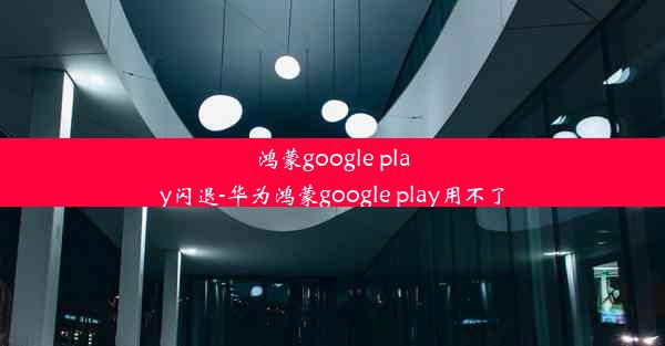 鸿蒙google play闪退-华为鸿蒙google play用不了