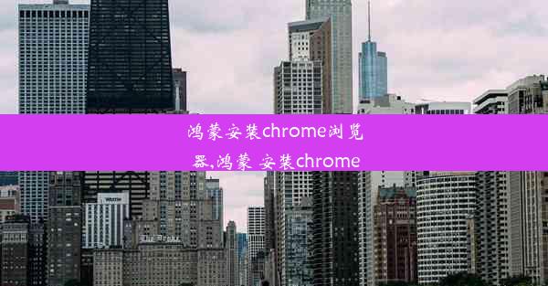 鸿蒙安装chrome浏览器,鸿蒙 安装chrome