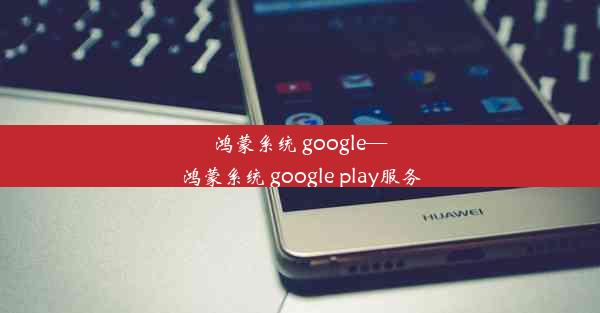 鸿蒙系统 google—鸿蒙系统 google play服务