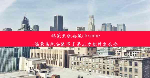 鸿蒙系统安装chrome-鸿蒙系统安装不了第三方软件怎么办