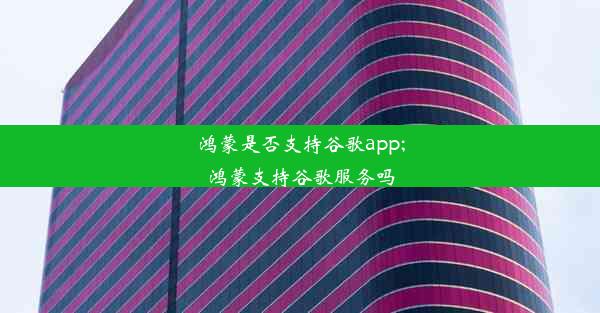 鸿蒙是否支持谷歌app;鸿蒙支持谷歌服务吗