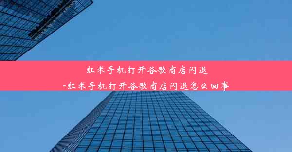 红米手机打开谷歌商店闪退-红米手机打开谷歌商店闪退怎么回事