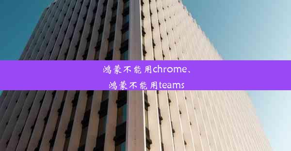 鸿蒙不能用chrome、鸿蒙不能用teams