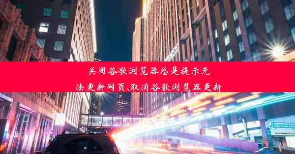 关闭谷歌浏览器总是提示无法更新网页,取消谷歌浏览器更新