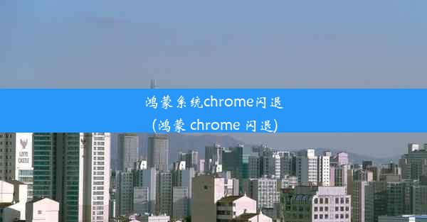 鸿蒙系统chrome闪退(鸿蒙 chrome 闪退)