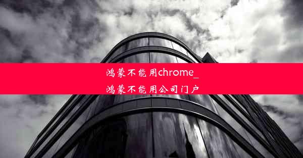 鸿蒙不能用chrome_鸿蒙不能用公司门户