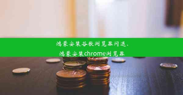 鸿蒙安装谷歌浏览器闪退、鸿蒙安装chrome浏览器