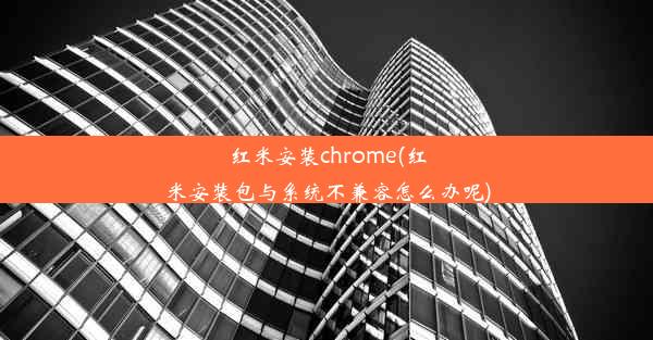 红米安装chrome(红米安装包与系统不兼容怎么办呢)