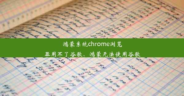 鸿蒙系统chrome浏览器用不了谷歌、鸿蒙无法使用谷歌