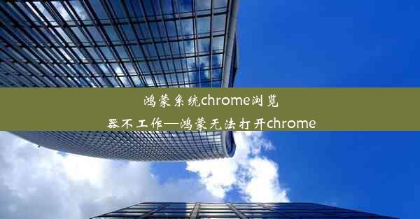 鸿蒙系统chrome浏览器不工作—鸿蒙无法打开chrome