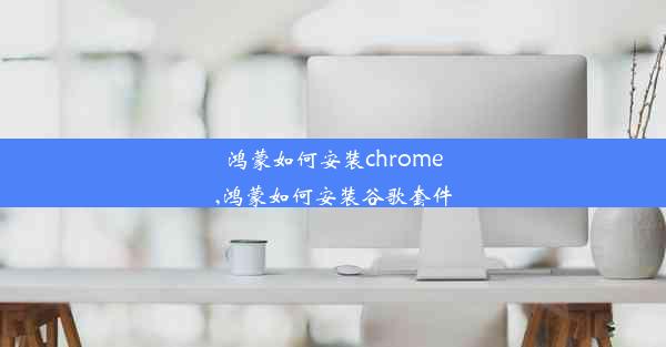 鸿蒙如何安装chrome,鸿蒙如何安装谷歌套件