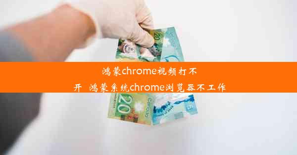 鸿蒙chrome视频打不开_鸿蒙系统chrome浏览器不工作