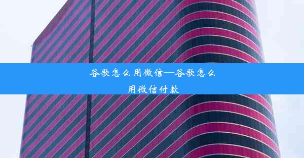 谷歌怎么用微信—谷歌怎么用微信付款