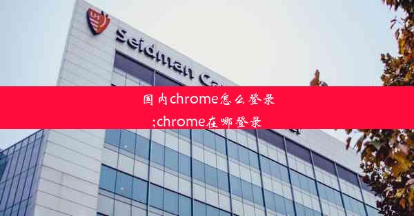 国内chrome怎么登录;chrome在哪登录