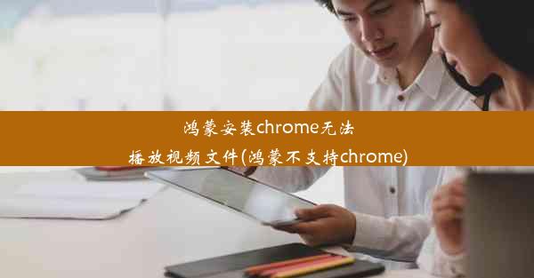 鸿蒙安装chrome无法播放视频文件(鸿蒙不支持chrome)