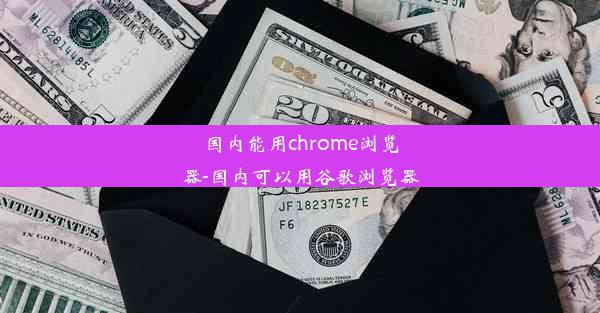 国内能用chrome浏览器-国内可以用谷歌浏览器