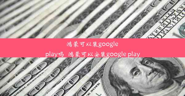 鸿蒙可以装google play吗_鸿蒙可以安装google play