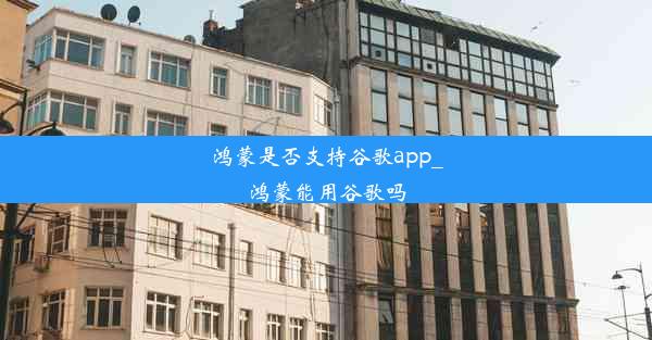 鸿蒙是否支持谷歌app_鸿蒙能用谷歌吗