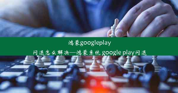 鸿蒙googleplay闪退怎么解决—鸿蒙系统 google play闪退