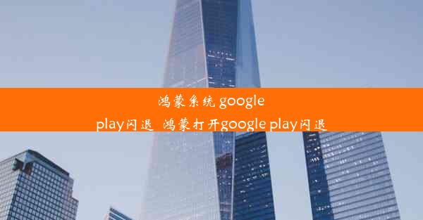 鸿蒙系统 google play闪退_鸿蒙打开google play闪退