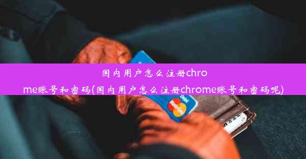 国内用户怎么注册chrome账号和密码(国内用户怎么注册chrome账号和密码呢)