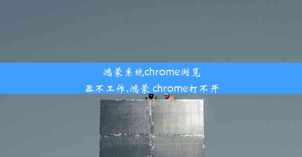 鸿蒙系统chrome浏览器不工作,鸿蒙 chrome打不开