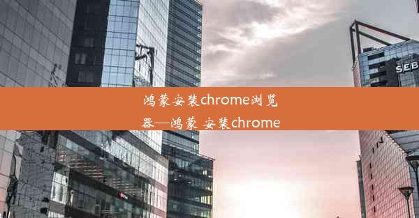 鸿蒙安装chrome浏览器—鸿蒙 安装chrome