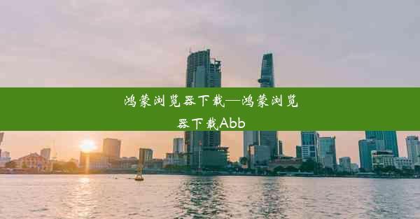 鸿蒙浏览器下载—鸿蒙浏览器下载Abb