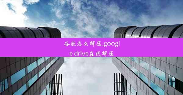 谷歌怎么解压,google drive在线解压