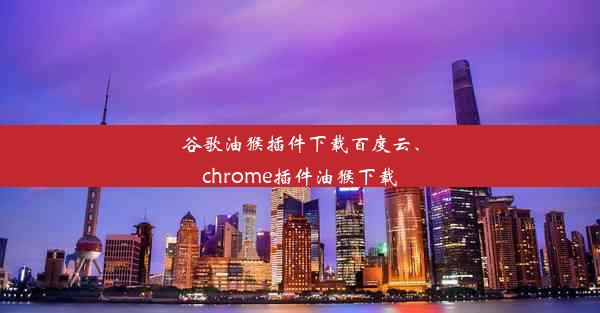 谷歌油猴插件下载百度云、chrome插件油猴下载