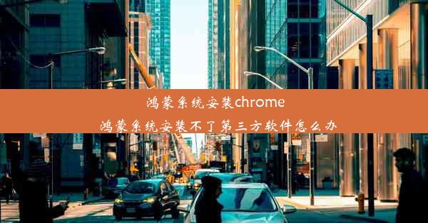 鸿蒙系统安装chrome_鸿蒙系统安装不了第三方软件怎么办