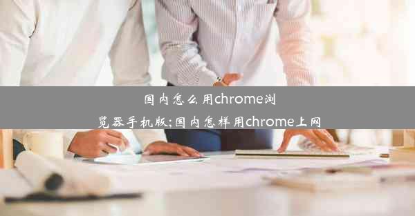 国内怎么用chrome浏览器手机版;国内怎样用chrome上网