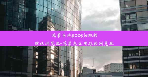 鸿蒙系统google跳转默认浏览器-鸿蒙怎么用谷歌浏览器