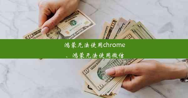 鸿蒙无法使用chrome、鸿蒙无法使用微信