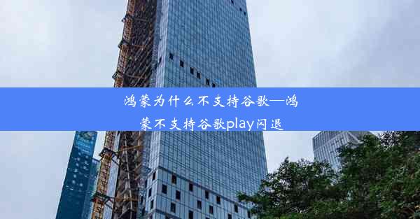 鸿蒙为什么不支持谷歌—鸿蒙不支持谷歌play闪退