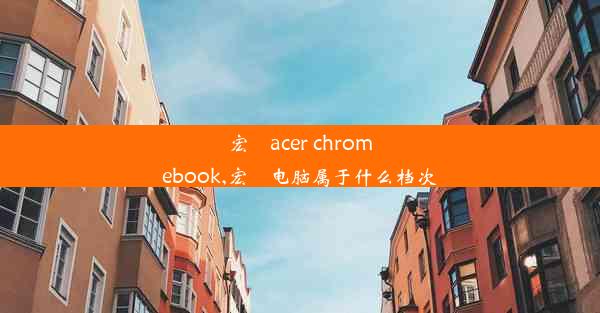 宏碁acer chromebook,宏碁电脑属于什么档次