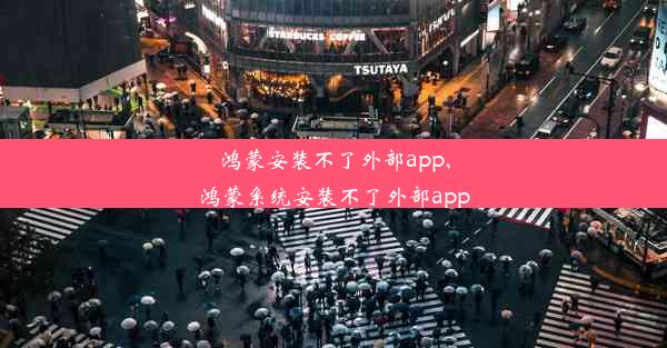 鸿蒙安装不了外部app,鸿蒙系统安装不了外部app