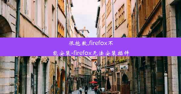 很抱歉,firefox不能安装-firefox无法安装插件